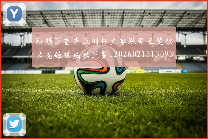 孙颖莎首夺亚洲杯女单冠军王楚钦力克强敌成功卫冕_20260215130935