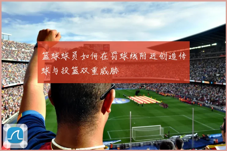 篮球球员如何在罚球线附近创造传球与投篮双重威胁