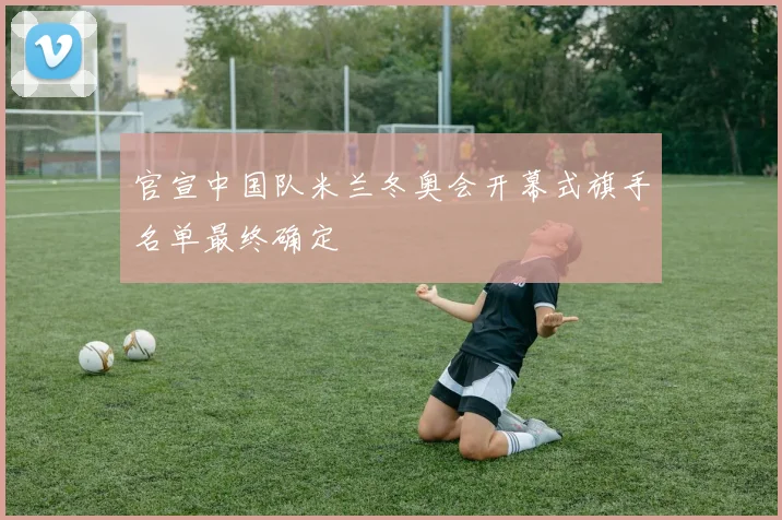 官宣中国队米兰冬奥会开幕式旗手名单最终确定