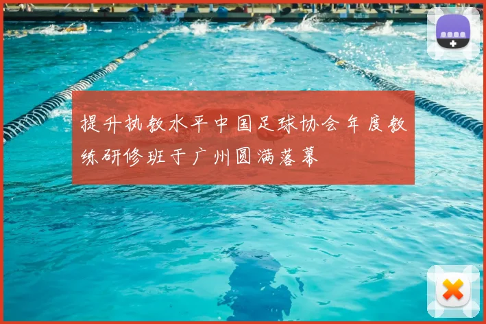 提升执教水平中国足球协会年度教练研修班于广州圆满落幕