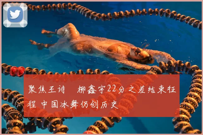 聚焦王诗玥柳鑫宇22分之差结束征程 中国冰舞仍创历史