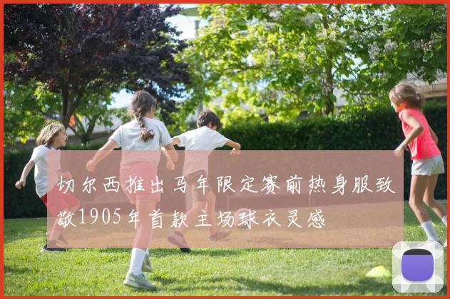 切尔西推出马年限定赛前热身服致敬1905年首款主场球衣灵感