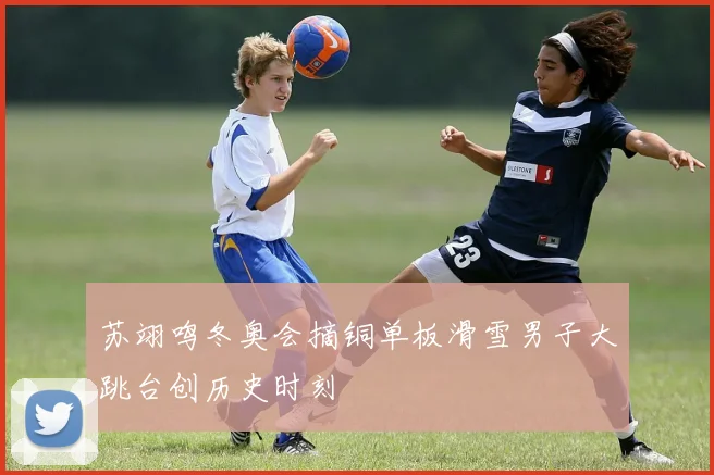 苏翊鸣冬奥会摘铜单板滑雪男子大跳台创历史时刻