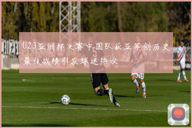 U23亚洲杯决赛中国队获亚军创历史最佳战绩引发球迷热议