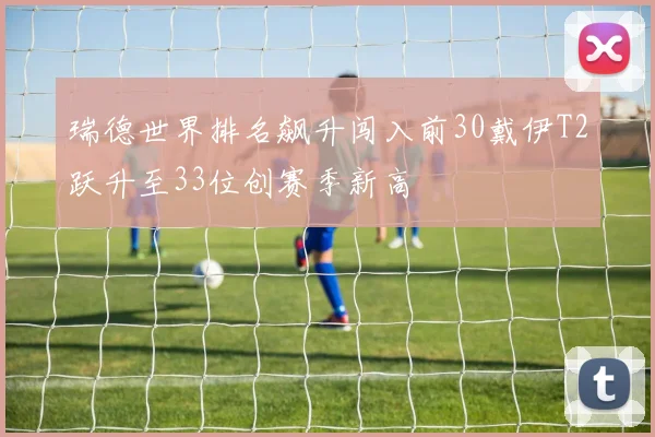 瑞德世界排名飙升闯入前30戴伊T2跃升至33位创赛季新高