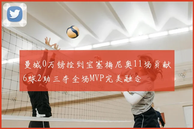 曼城0万镑捡到宝塞梅尼奥11场贡献6球2助三夺全场MVP完美融合