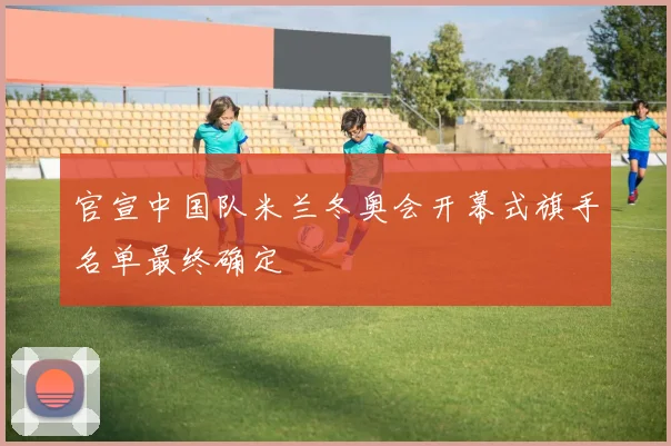 官宣中国队米兰冬奥会开幕式旗手名单最终确定