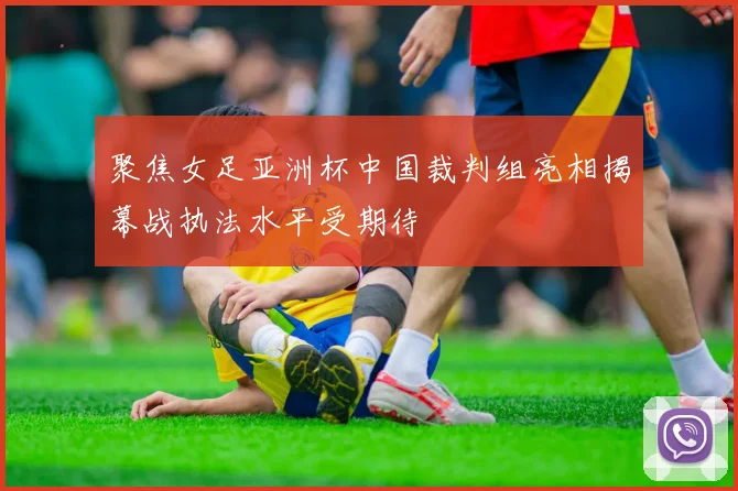 聚焦女足亚洲杯中国裁判组亮相揭幕战执法水平受期待