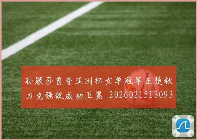 孙颖莎首夺亚洲杯女单冠军王楚钦力克强敌成功卫冕_20260215130935