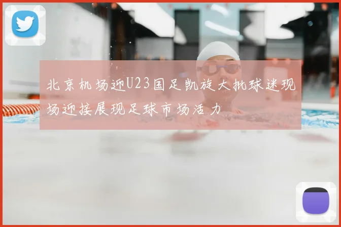 北京机场迎U23国足凯旋大批球迷现场迎接展现足球市场活力