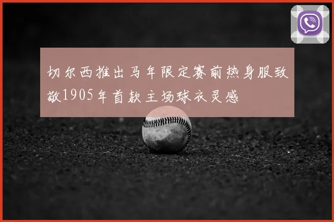 切尔西推出马年限定赛前热身服致敬1905年首款主场球衣灵感