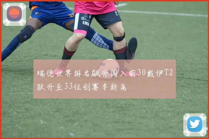 瑞德世界排名飙升闯入前30戴伊T2跃升至33位创赛季新高