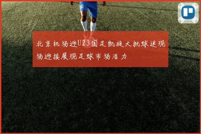北京机场迎U23国足凯旋大批球迷现场迎接展现足球市场活力