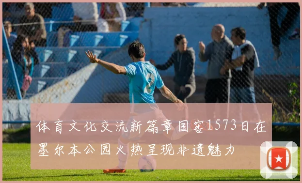 体育文化交流新篇章国窖1573日在墨尔本公园火热呈现非遗魅力