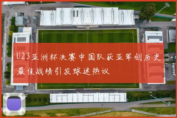 U23亚洲杯决赛中国队获亚军创历史最佳战绩引发球迷热议