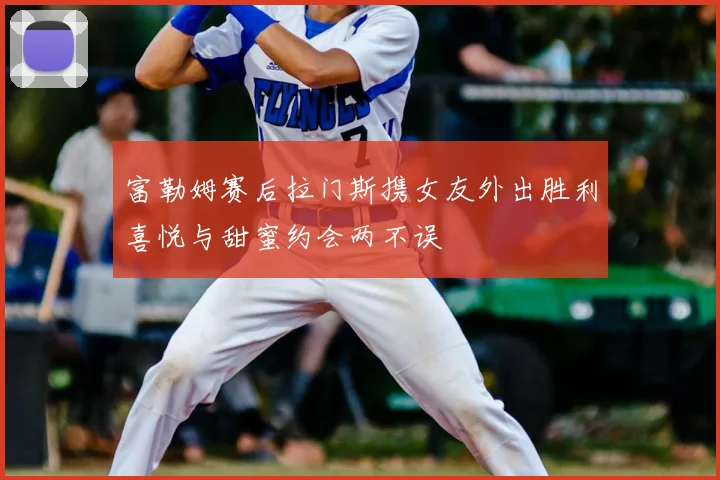 富勒姆赛后拉门斯携女友外出胜利喜悦与甜蜜约会两不误